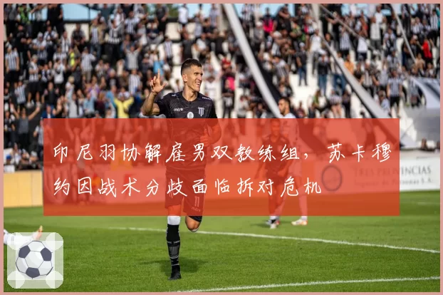 印尼羽协解雇男双教练组，苏卡穆约因战术分歧面临拆对危机