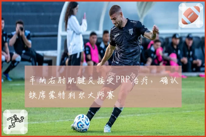 辛纳右肘肌腱炎接受PRP治疗，确认缺席蒙特利尔大师赛