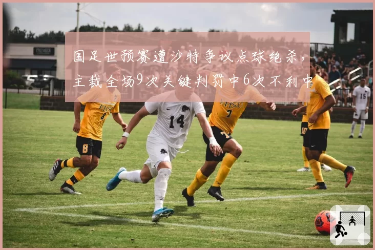 国足世预赛遭沙特争议点球绝杀，主裁全场9次关键判罚中6次不利中国队创单场纪录