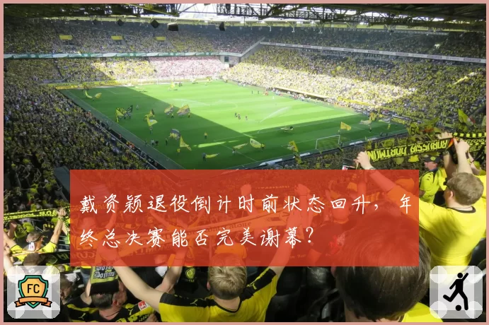 戴资颖退役倒计时前状态回升，年终总决赛能否完美谢幕？