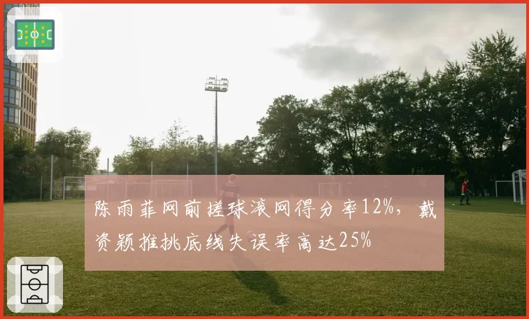 陈雨菲网前搓球滚网得分率12%,戴资颖推挑底线失误率高达25%