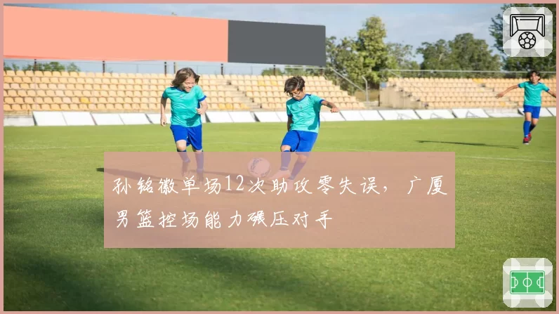 孙铭徽单场12次助攻零失误，广厦男篮控场能力碾压对手
