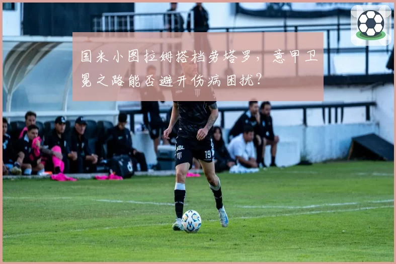 国米小图拉姆搭档劳塔罗,意甲卫冕之路能否避开伤病困扰?