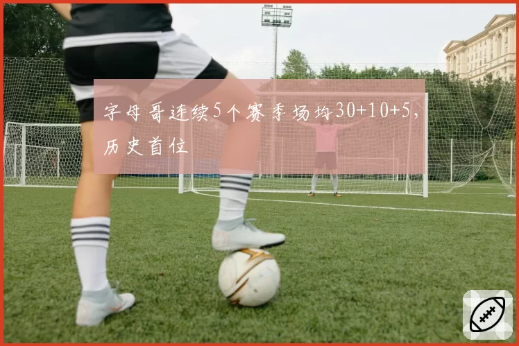 字母哥连续5个赛季场均30+10+5，历史首位