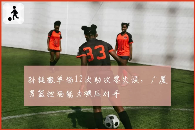 孙铭徽单场12次助攻零失误，广厦男篮控场能力碾压对手