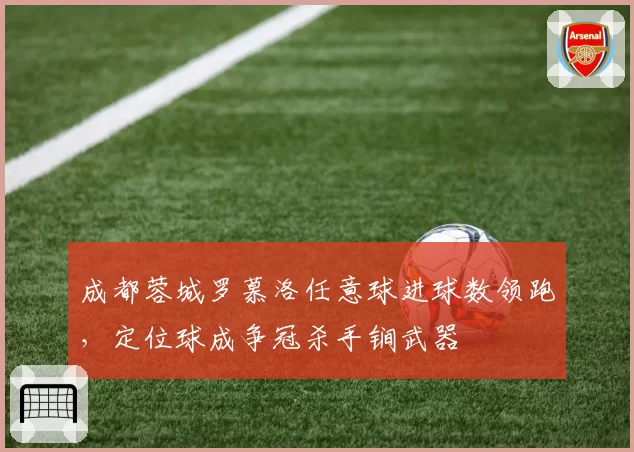 成都蓉城罗慕洛任意球进球数领跑,定位球成争冠杀手锏武器