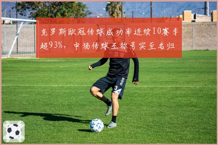 克罗斯欧冠传球成功率连续10赛季超93%，中场传球王称号实至名归