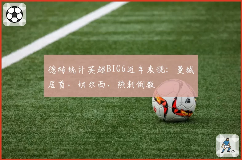 德转统计英超BIG6近年表现：曼城居首，切尔西、热刺倒数