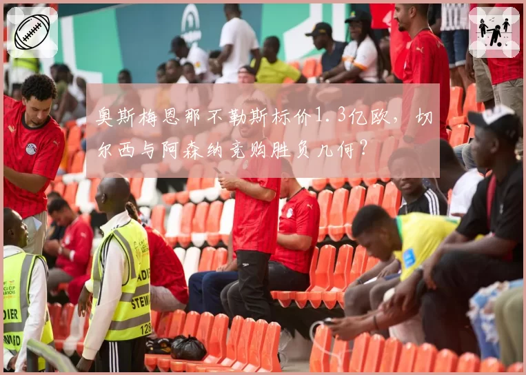 奥斯梅恩那不勒斯标价1.3亿欧,切尔西与阿森纳竞购胜负几何?