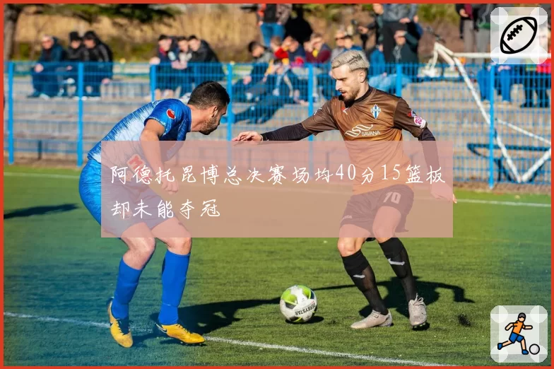 阿德托昆博总决赛场均40分15篮板却未能夺冠