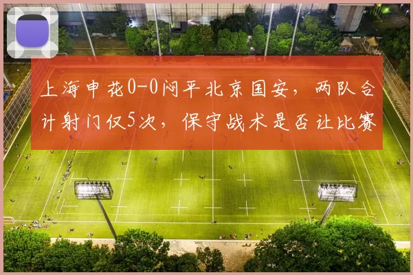 上海申花0-0闷平北京国安,两队合计射门仅5次,保守战术是否让比赛失去观赏性?
