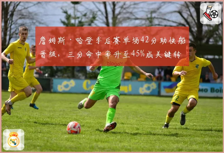 詹姆斯·哈登季后赛单场42分助快船晋级，三分命中率升至45%成关键转折点？