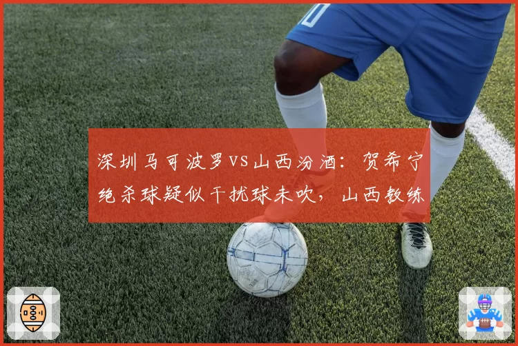 深圳马可波罗vs山西汾酒：贺希宁绝杀球疑似干扰球未吹，山西教练组冲入场内抗议