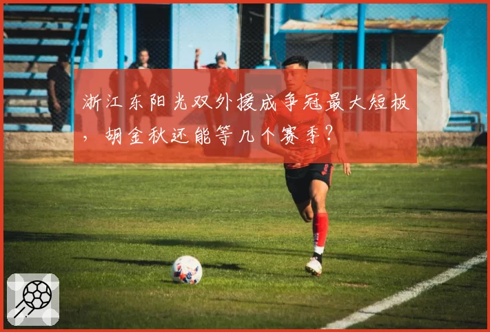 浙江东阳光双外援成争冠最大短板,胡金秋还能等几个赛季?