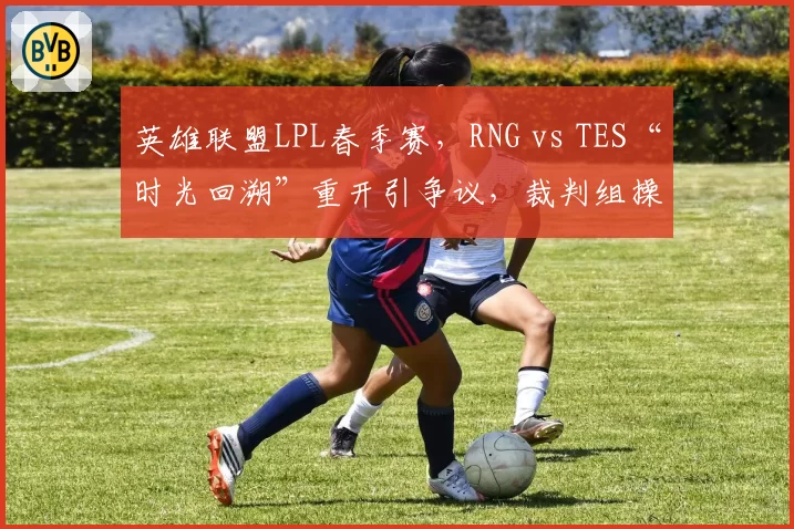 英雄联盟LPL春季赛,RNG vs TES“时光回溯”重开引争议,裁判组操作逻辑能否经得起推敲?