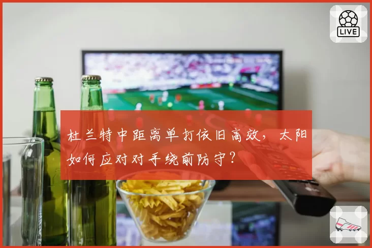 杜兰特中距离单打依旧高效，太阳如何应对对手绕前防守？