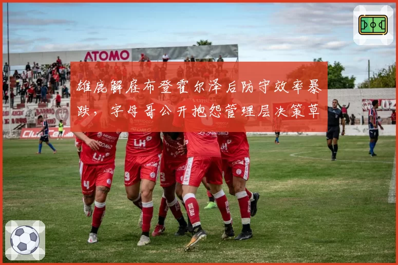 雄鹿解雇布登霍尔泽后防守效率暴跌,字母哥公开抱怨管理层决策草率