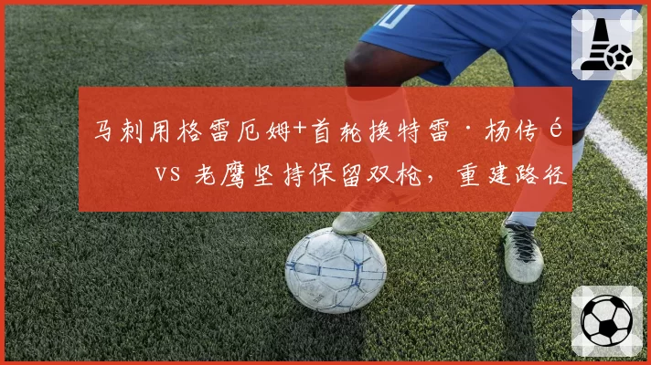马刺用格雷厄姆+首轮换特雷·杨传闻 vs 老鹰坚持保留双枪，重建路径截然不同