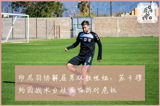印尼羽协解雇男双教练组,苏卡穆约因战术分歧面临拆对危机