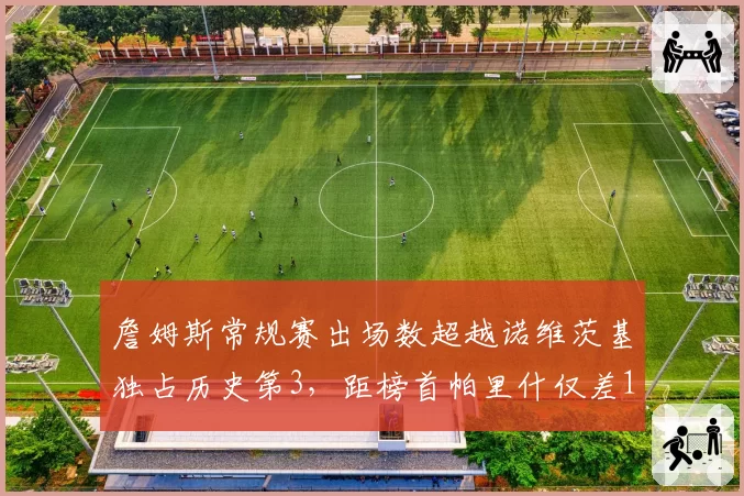 詹姆斯常规赛出场数超越诺维茨基独占历史第3,距榜首帕里什仅差123场