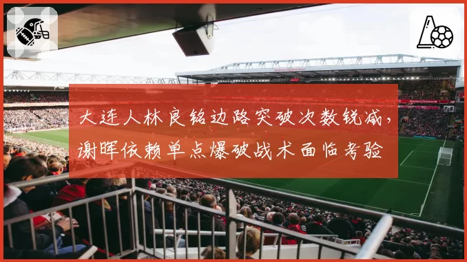 大连人林良铭边路突破次数锐减,谢晖依赖单点爆破战术面临考验