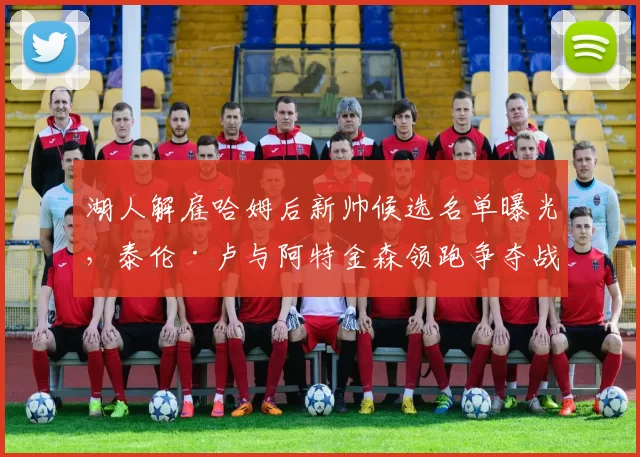 湖人解雇哈姆后新帅候选名单曝光,泰伦·卢与阿特金森领跑争夺战