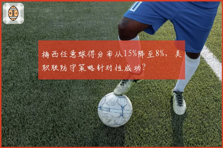 梅西任意球得分率从15%降至8%,美职联防守策略针对性成功?