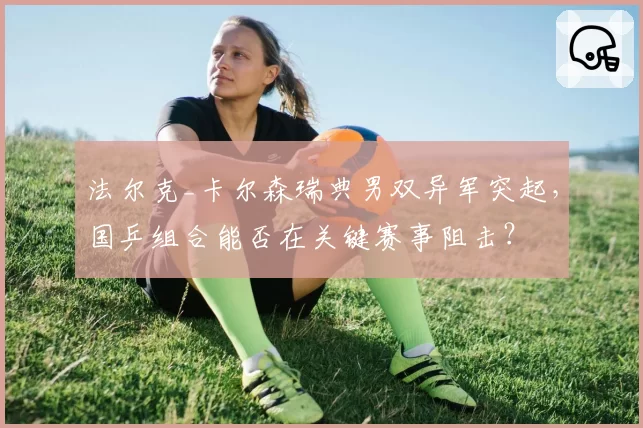 法尔克_卡尔森瑞典男双异军突起，国乒组合能否在关键赛事阻击？