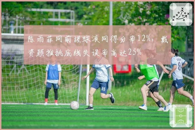 陈雨菲网前搓球滚网得分率12%,戴资颖推挑底线失误率高达25%