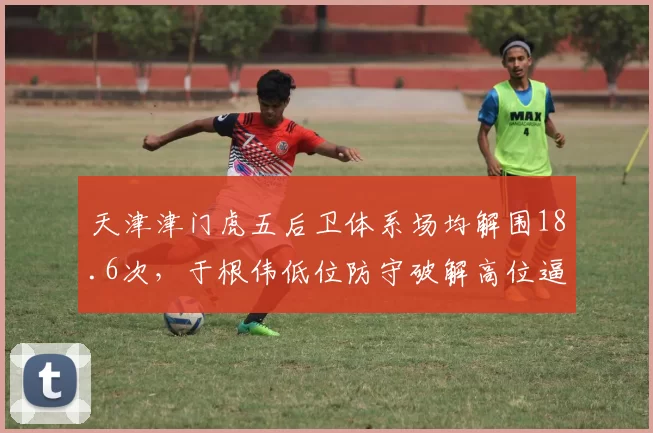 天津津门虎五后卫体系场均解围18.6次,于根伟低位防守破解高位逼抢策略见效