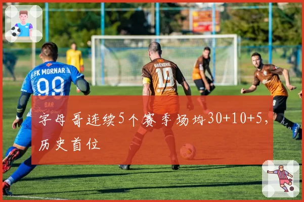 字母哥连续5个赛季场均30+10+5,历史首位