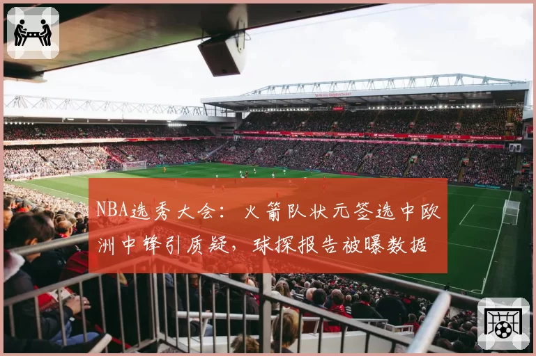 NBA选秀大会:火箭队状元签选中欧洲中锋引质疑,球探报告被曝数据造假?