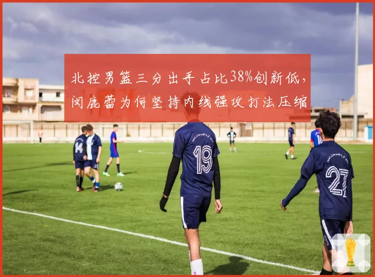 北控男篮三分出手占比38%创新低，闵鹿蕾为何坚持内线强攻打法压缩外线？