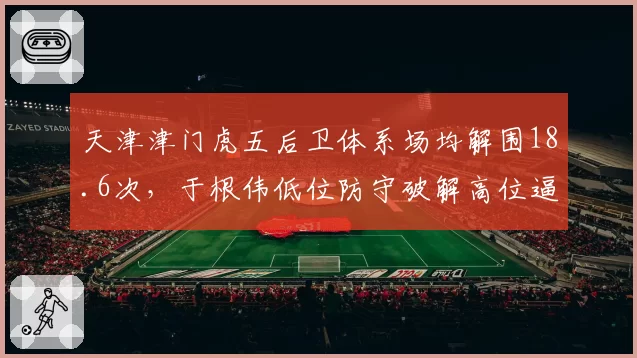 天津津门虎五后卫体系场均解围18.6次,于根伟低位防守破解高位逼抢策略见效