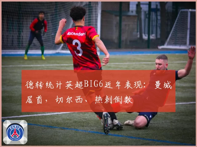 德转统计英超BIG6近年表现：曼城居首，切尔西、热刺倒数
