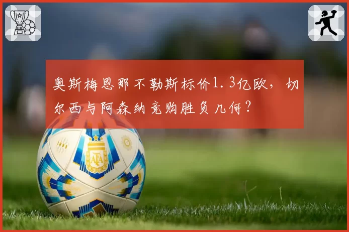 奥斯梅恩那不勒斯标价1.3亿欧，切尔西与阿森纳竞购胜负几何？