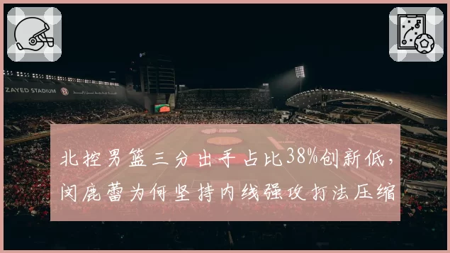 北控男篮三分出手占比38%创新低，闵鹿蕾为何坚持内线强攻打法压缩外线？