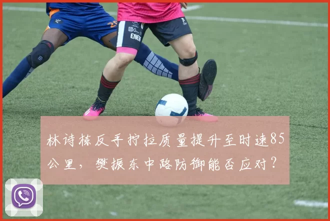 林诗栋反手拧拉质量提升至时速85公里，樊振东中路防御能否应对？